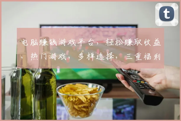 电脑赚钱游戏平台，轻松赚取收益，热门游戏，多样选择，三重福利，等你来体验
