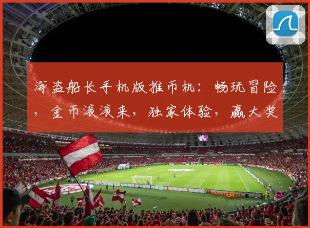 海盗船长手机版推币机：畅玩冒险，金币滚滚来，独家体验，赢大奖，必玩攻略，三重惊喜，不容错过