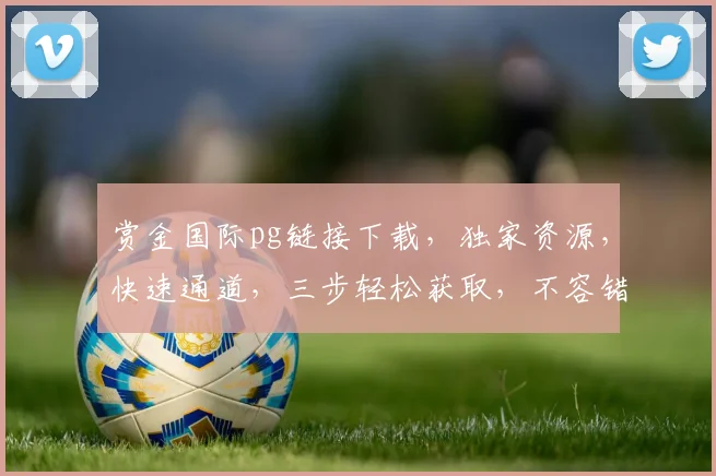 赏金国际pg链接下载，独家资源，快速通道，三步轻松获取，不容错过，立即下载