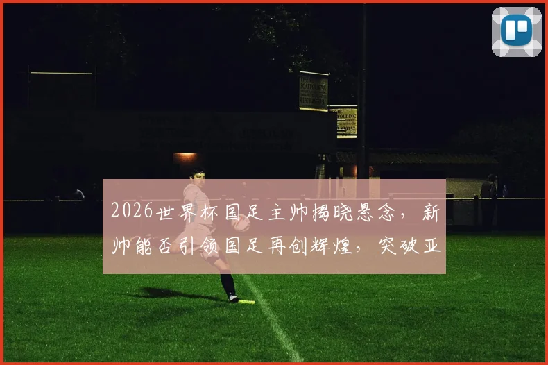 2026世界杯国足主帅揭晓悬念，新帅能否引领国足再创辉煌，突破亚洲格局