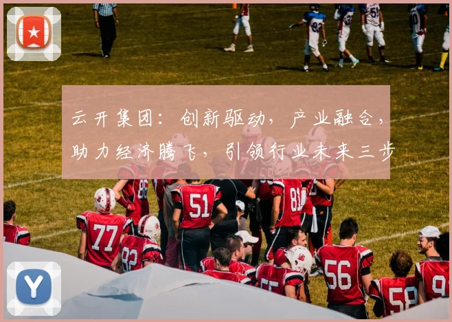 云开集团：创新驱动，产业融合，助力经济腾飞，引领行业未来三步走