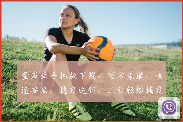 萤石云手机版下载，官方渠道，快速安装，稳定运行，三步轻松搞定，不容错过