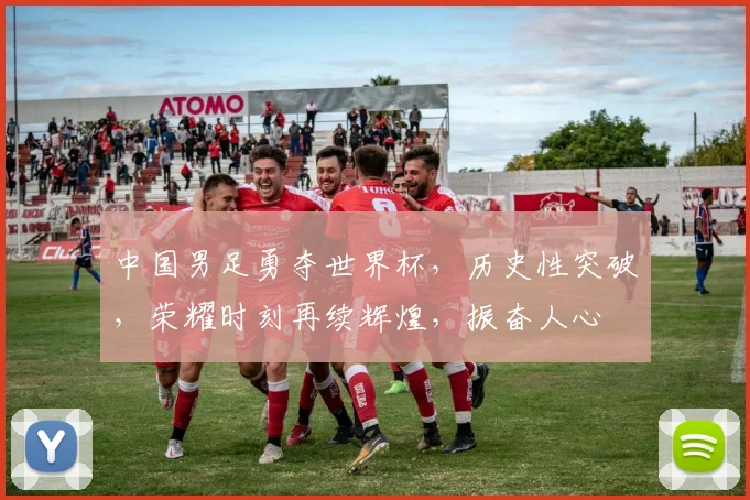 中国男足勇夺世界杯，历史性突破，荣耀时刻再续辉煌，振奋人心