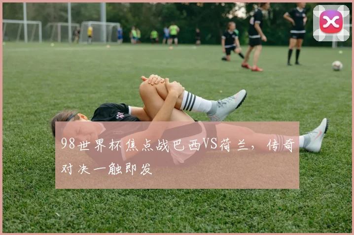 98世界杯焦点战巴西VS荷兰，传奇对决一触即发