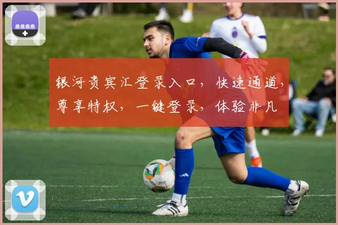 银河贵宾汇登录入口，快速通道，尊享特权，一键登录，体验非凡