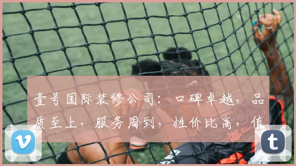 壹号国际装修公司：口碑卓越，品质至上，服务周到，性价比高，值得信赖三重保障
