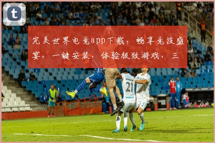 完美世界电竞app下载，畅享竞技盛宴，一键安装，体验极致游戏，三重福利等你来