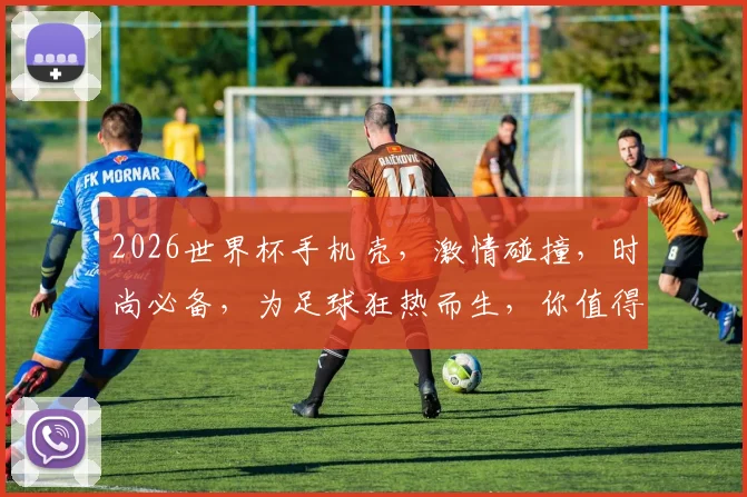 2026世界杯手机壳，激情碰撞，时尚必备，为足球狂热而生，你值得拥有
