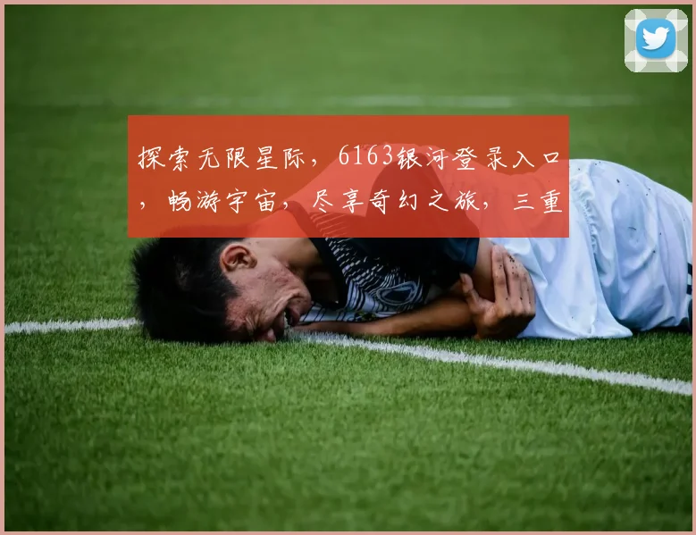 探索无限星际，6163银河登录入口，畅游宇宙，尽享奇幻之旅，三重惊喜等你来