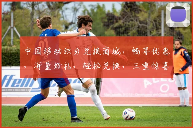 中国移动积分兑换商城，畅享优惠，海量好礼，轻松兑换，三重惊喜，不容错过