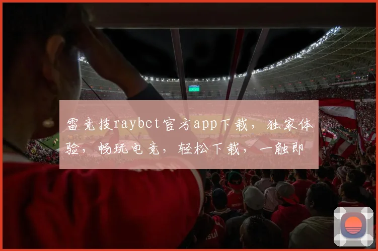雷竞技raybet官方app下载，独家体验，畅玩电竞，轻松下载，一触即达