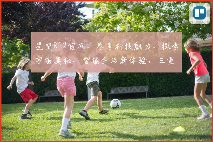星空R12官网，尽享科技魅力，探索宇宙奥秘，智能生活新体验，三重惊喜等你来