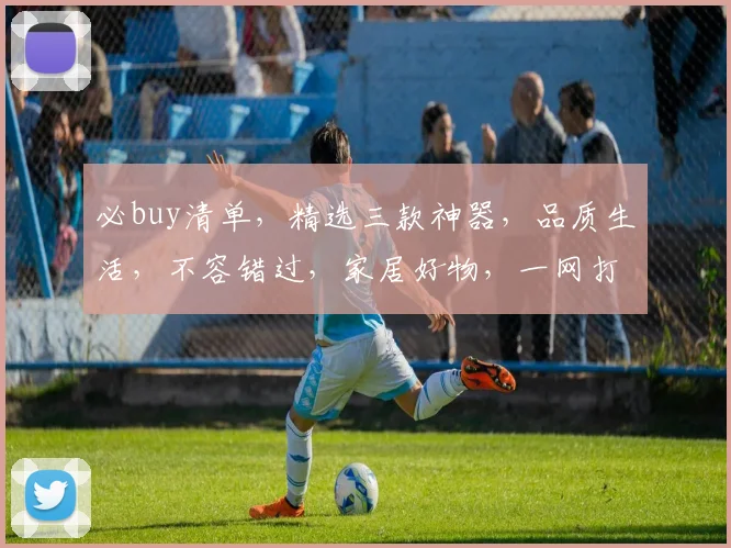 必buy清单，精选三款神器，品质生活，不容错过，家居好物，一网打尽