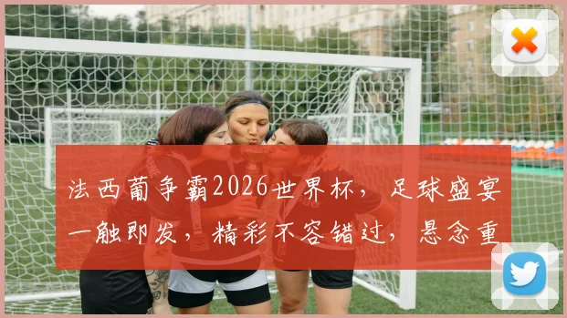 法西葡争霸2026世界杯，足球盛宴一触即发，精彩不容错过，悬念重重