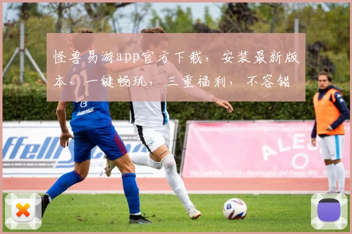 怪兽易游app官方下载，安装最新版本，一键畅玩，三重福利，不容错过，快抢