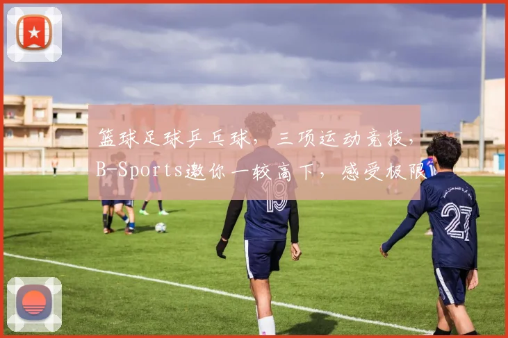 篮球足球乒乓球，三项运动竞技，B-Sports邀你一较高下，感受极限快感