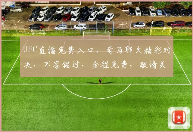 UFC直播免费入口，奇马耶夫精彩对决，不容错过，全程免费，敬请关注，三个亮点，不容忽视