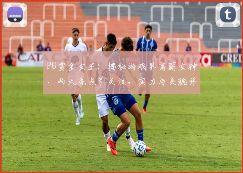 PG赏金女王：揭秘游戏界高薪女神，两大亮点引关注，实力与美貌并存
