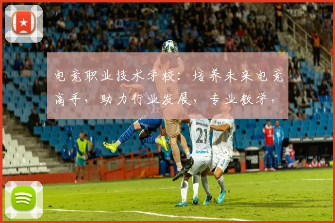电竞职业技术学校：培养未来电竞高手，助力行业发展，专业教学，就业无忧，三重保障